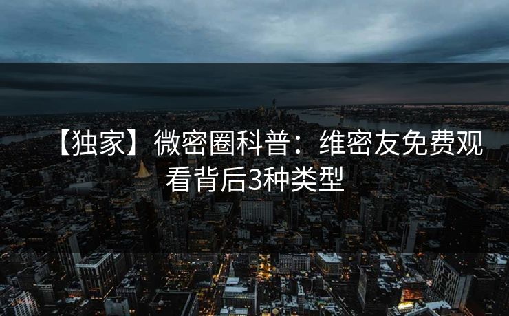 【独家】微密圈科普：维密友免费观看背后3种类型