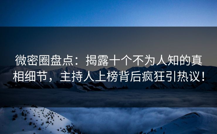 微密圈盘点:揭露十个不为人知的真相细节,主持人上榜背后疯狂引热议! 微密圈盘点:揭露十个不为人知的真相细节,主持人上榜背后疯狂引热议!