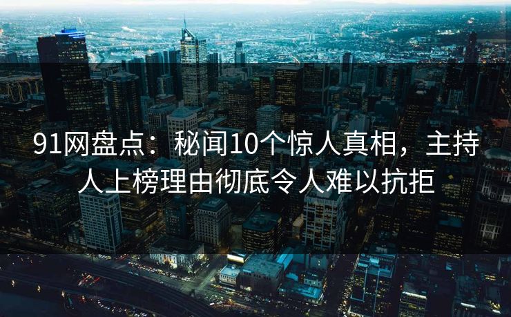 91网盘点：秘闻10个惊人真相，主持人上榜理由彻底令人难以抗拒