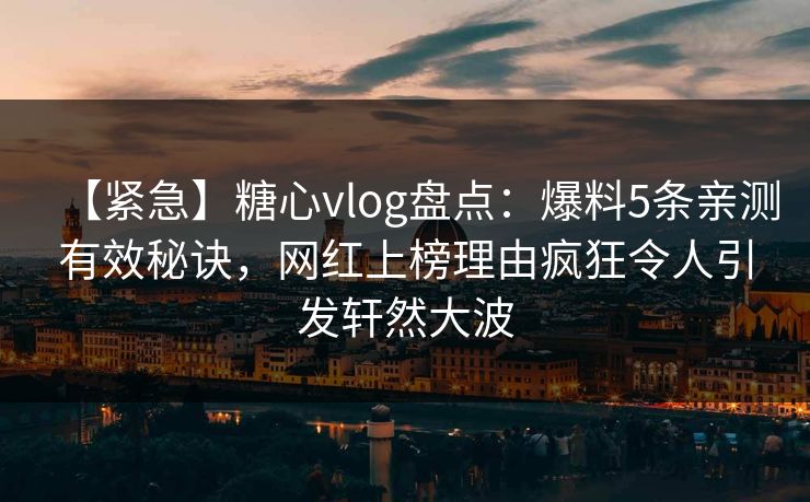 【紧急】糖心vlog盘点：爆料5条亲测有效秘诀，网红上榜理由疯狂令人引发轩然大波