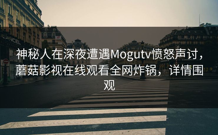 神秘人在深夜遭遇Mogutv愤怒声讨，蘑菇影视在线观看全网炸锅，详情围观