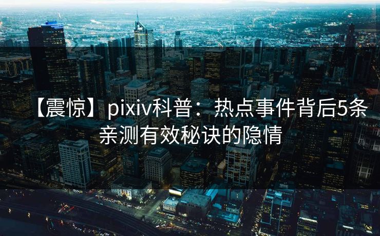 【震惊】pixiv科普：热点事件背后5条亲测有效秘诀的隐情