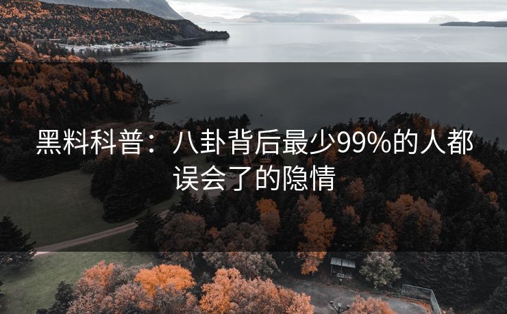 黑料科普：八卦背后最少99%的人都误会了的隐情