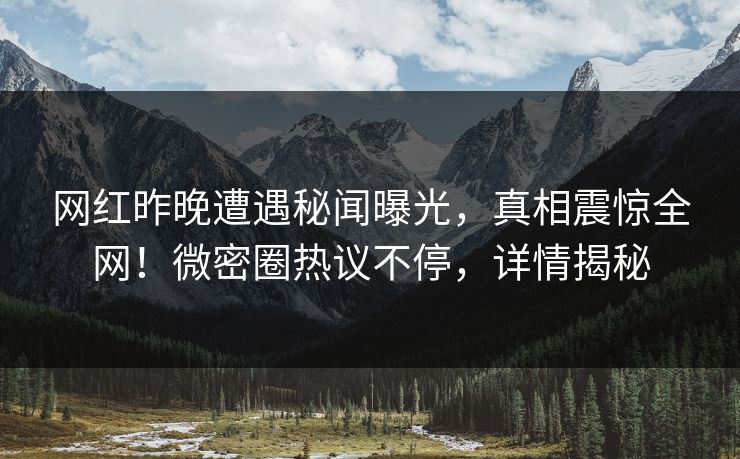 网红昨晚遭遇秘闻曝光，真相震惊全网！微密圈热议不停，详情揭秘