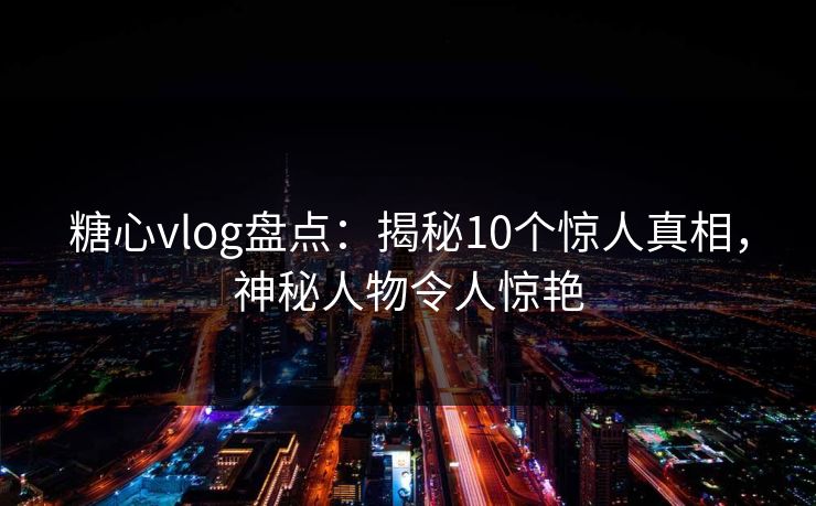 糖心vlog盘点：揭秘10个惊人真相，神秘人物令人惊艳