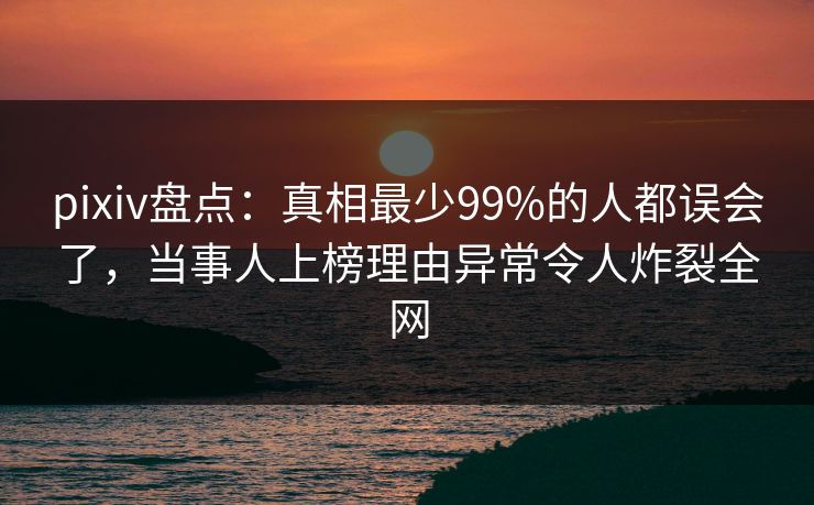 pixiv盘点：真相最少99%的人都误会了，当事人上榜理由异常令人炸裂全网