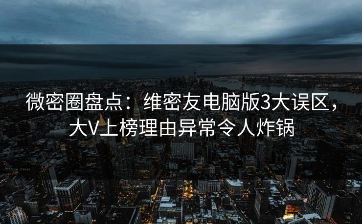 微密圈盘点：维密友电脑版3大误区，大V上榜理由异常令人炸锅