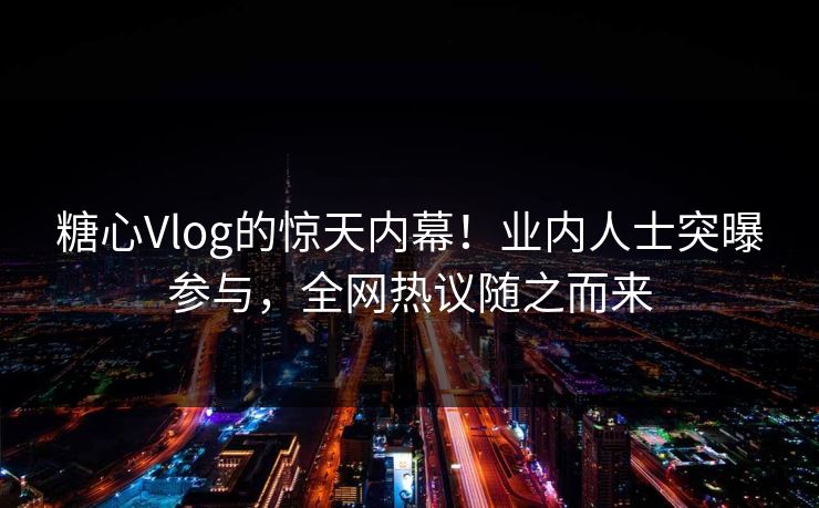 糖心Vlog的惊天内幕！业内人士突曝参与，全网热议随之而来