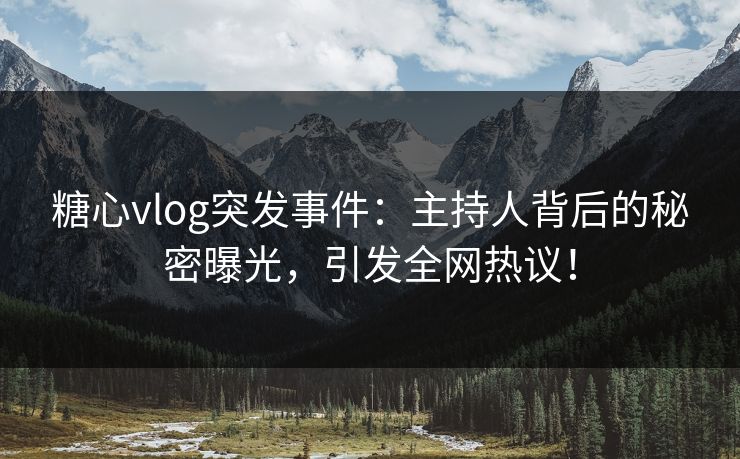 糖心vlog突发事件：主持人背后的秘密曝光，引发全网热议！