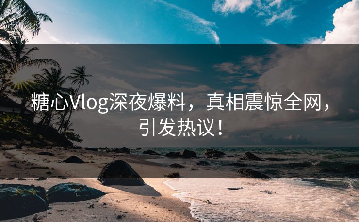 糖心Vlog深夜爆料，真相震惊全网，引发热议！