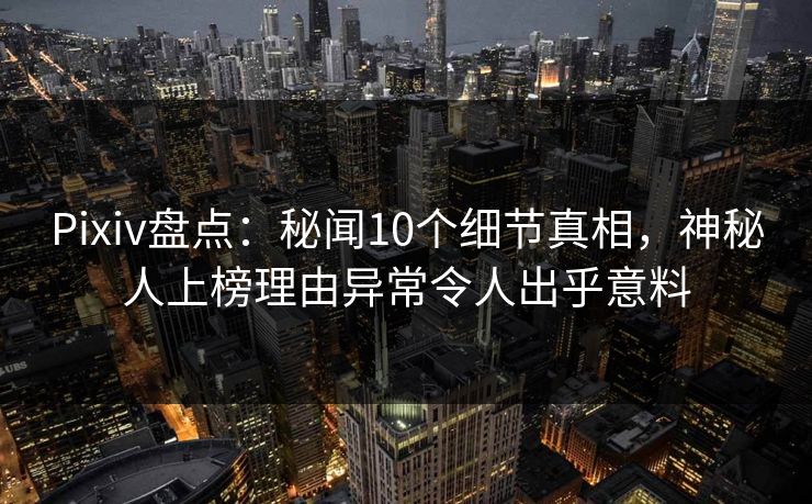 Pixiv盘点：秘闻10个细节真相，神秘人上榜理由异常令人出乎意料