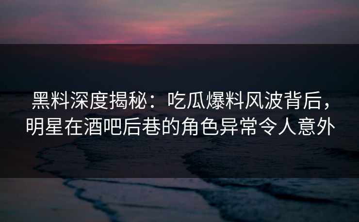 黑料深度揭秘：吃瓜爆料风波背后，明星在酒吧后巷的角色异常令人意外