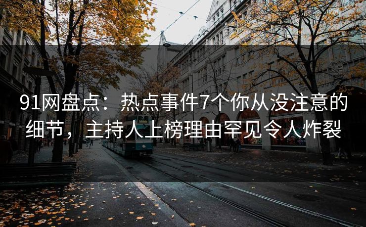 91网盘点：热点事件7个你从没注意的细节，主持人上榜理由罕见令人炸裂
