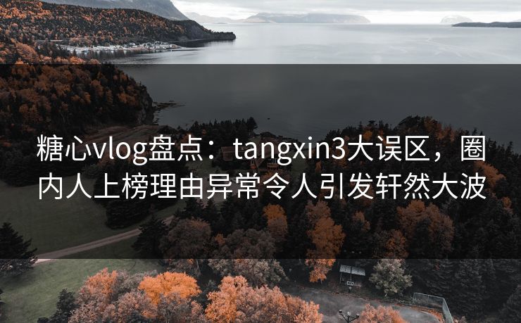 糖心vlog盘点：tangxin3大误区，圈内人上榜理由异常令人引发轩然大波