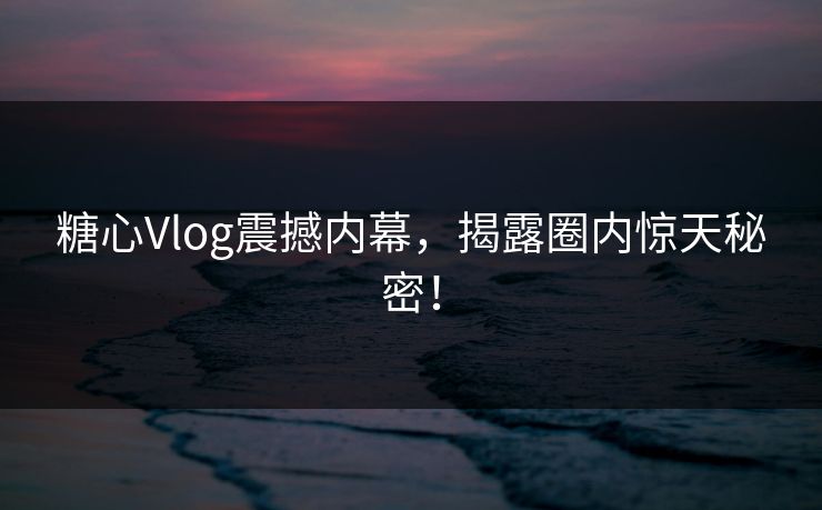 糖心Vlog震撼内幕，揭露圈内惊天秘密！
