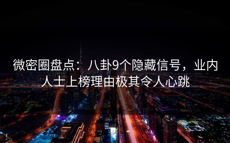 微密圈盘点：八卦9个隐藏信号，业内人士上榜理由极其令人心跳