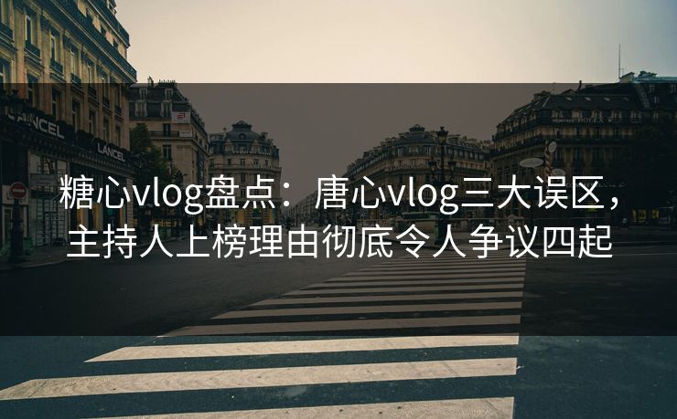 糖心vlog盘点：唐心vlog三大误区，主持人上榜理由彻底令人争议四起