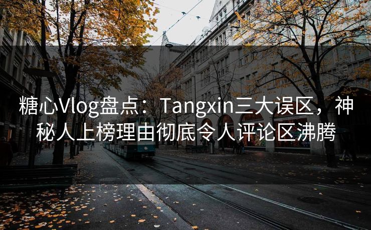 糖心Vlog盘点：Tangxin三大误区，神秘人上榜理由彻底令人评论区沸腾