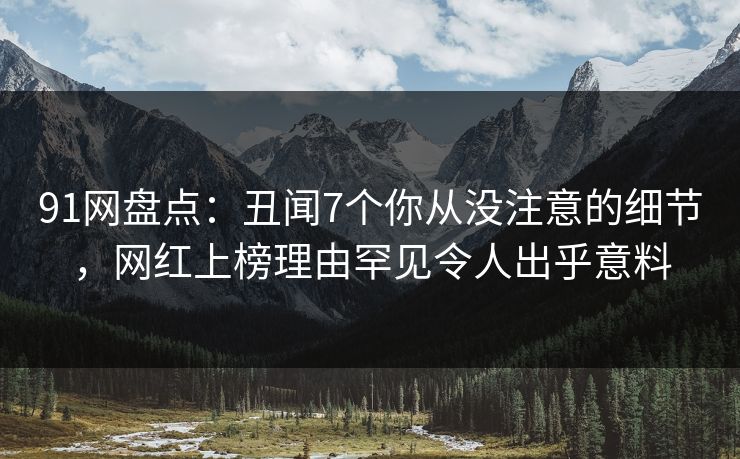 91网盘点：丑闻7个你从没注意的细节，网红上榜理由罕见令人出乎意料