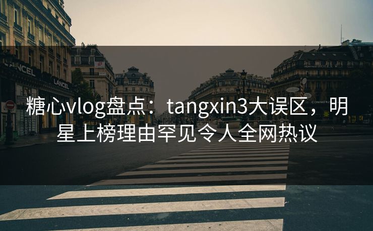 糖心vlog盘点：tangxin3大误区，明星上榜理由罕见令人全网热议