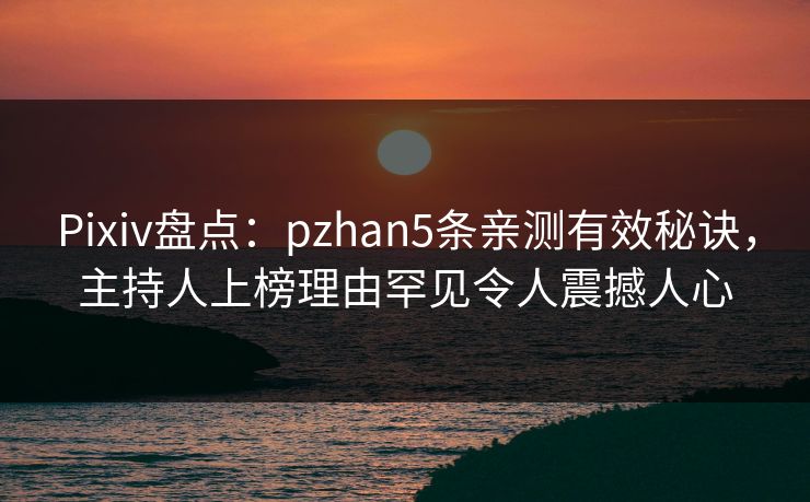 Pixiv盘点:pzhan5条亲测有效秘诀,主持人上榜理由罕见令人震撼人心 Pixiv盘点:pzhan5条亲测有效秘诀,主持人上榜理由罕见令人震撼人心