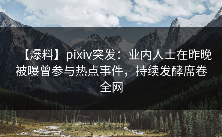 【爆料】pixiv突发：业内人士在昨晚被曝曾参与热点事件，持续发酵席卷全网