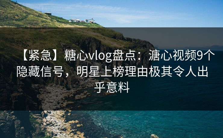 【紧急】糖心vlog盘点：溏心视频9个隐藏信号，明星上榜理由极其令人出乎意料