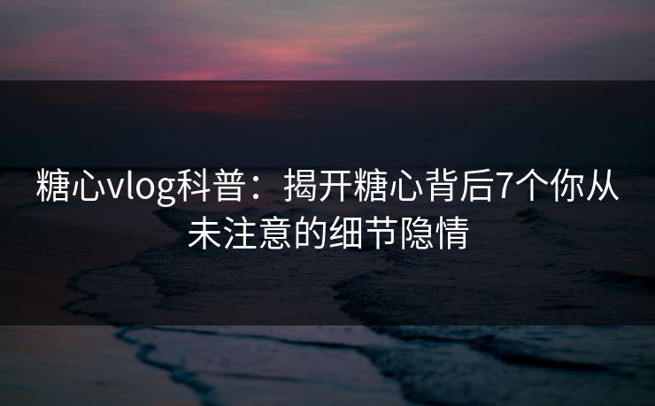 糖心vlog科普：揭开糖心背后7个你从未注意的细节隐情