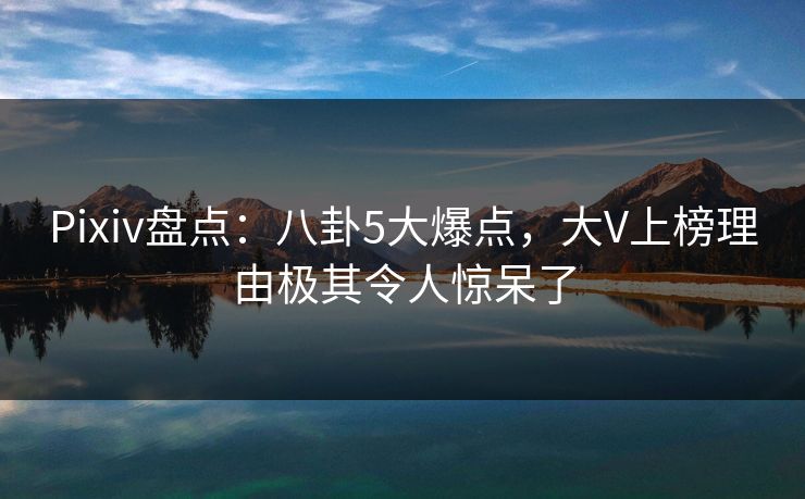 Pixiv盘点:八卦5大爆点,大V上榜理由极其令人惊呆了 Pixiv盘点:八卦5大爆点,大V上榜理由极其令人惊呆了