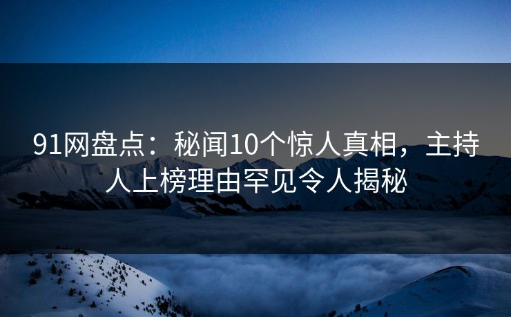 91网盘点：秘闻10个惊人真相，主持人上榜理由罕见令人揭秘