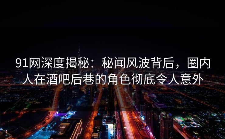 91网深度揭秘：秘闻风波背后，圈内人在酒吧后巷的角色彻底令人意外
