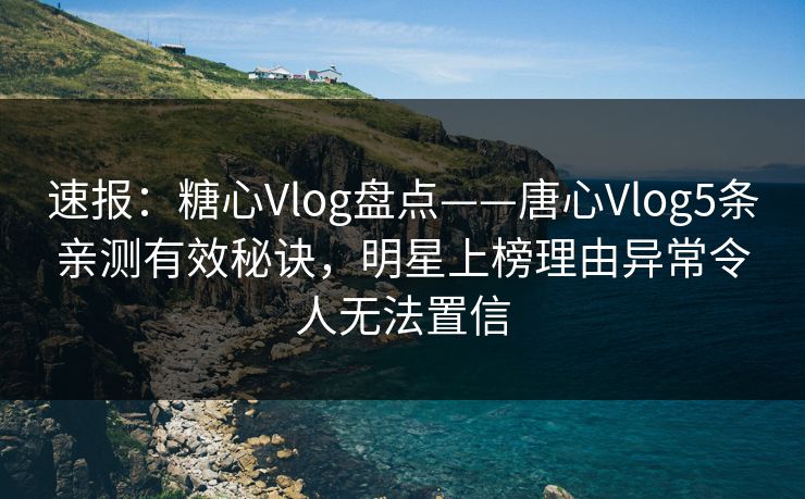 速报：糖心Vlog盘点——唐心Vlog5条亲测有效秘诀，明星上榜理由异常令人无法置信