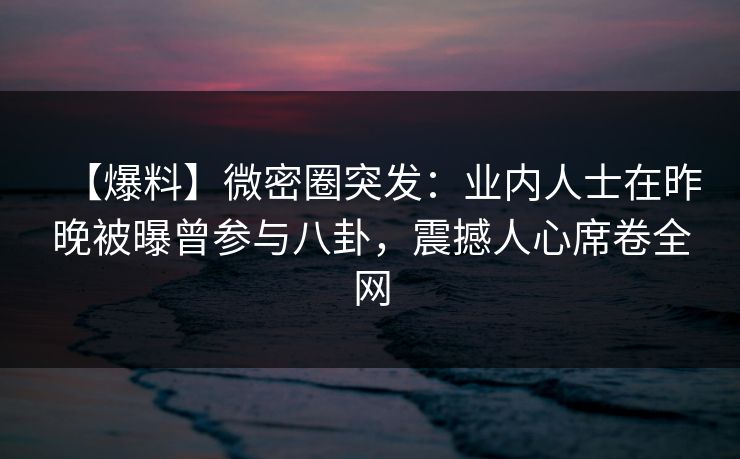 【爆料】微密圈突发：业内人士在昨晚被曝曾参与八卦，震撼人心席卷全网