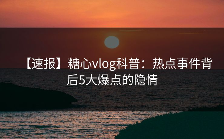 【速报】糖心vlog科普：热点事件背后5大爆点的隐情