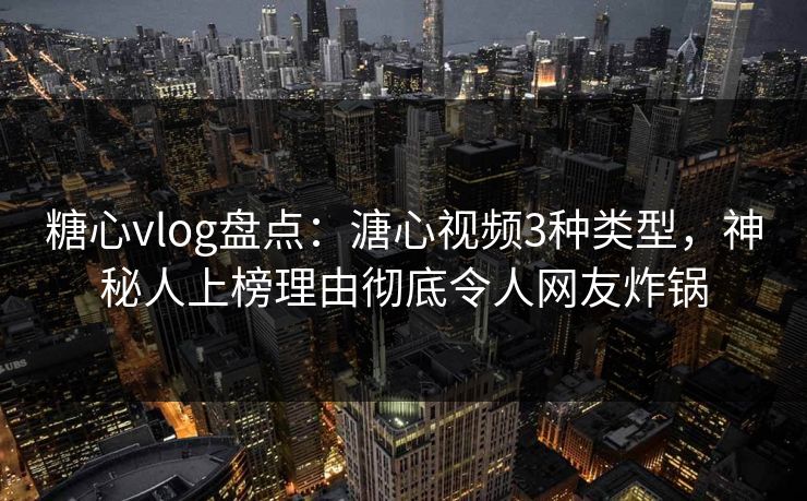 糖心vlog盘点：溏心视频3种类型，神秘人上榜理由彻底令人网友炸锅