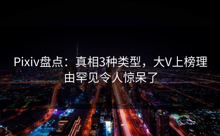 Pixiv盘点：真相3种类型，大V上榜理由罕见令人惊呆了