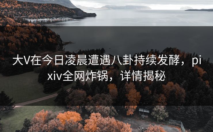 大V在今日凌晨遭遇八卦持续发酵,pixiv全网炸锅,详情揭秘 大V在今日凌晨遭遇八卦持续发酵,pixiv全网炸锅,详情揭秘
