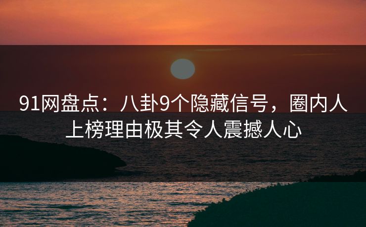 91网盘点：八卦9个隐藏信号，圈内人上榜理由极其令人震撼人心
